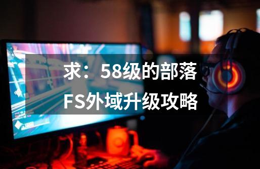 求：58级的部落FS外域升级攻略-第1张-游戏资讯-智辉网络