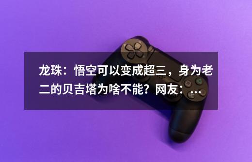 龙珠：悟空可以变成超三，身为老二的贝吉塔为啥不能？网友：难画-第1张-游戏资讯-智辉网络