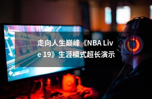 走向人生巅峰《NBA Live 19》生涯模式超长演示-第1张-游戏资讯-智辉网络