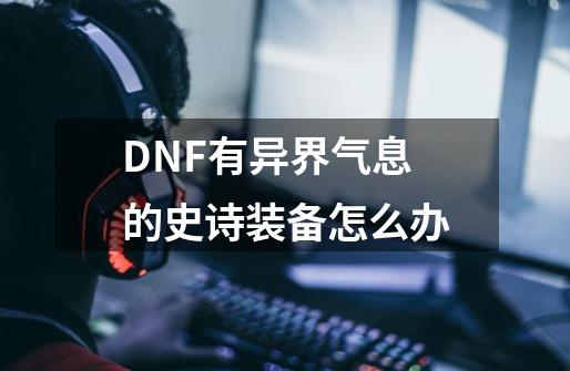 DNF有异界气息的史诗装备怎么办-第1张-游戏资讯-智辉网络