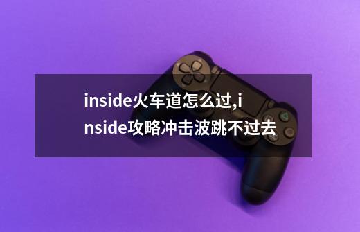 inside火车道怎么过,inside攻略冲击波跳不过去-第1张-游戏资讯-智辉网络