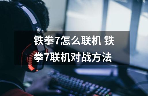 铁拳7怎么联机 铁拳7联机对战方法-第1张-游戏资讯-智辉网络