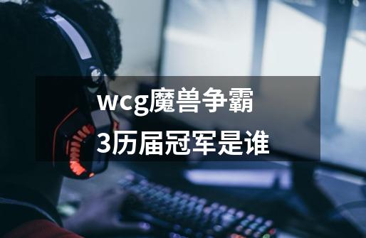 wcg魔兽争霸3历届冠军是谁-第1张-游戏资讯-智辉网络