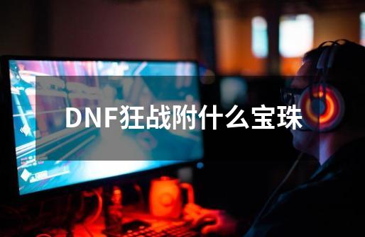 DNF狂战附什么宝珠-第1张-游戏资讯-智辉网络