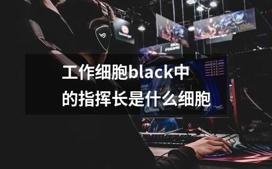 工作细胞black中的指挥长是什么细胞-第1张-游戏资讯-智辉网络