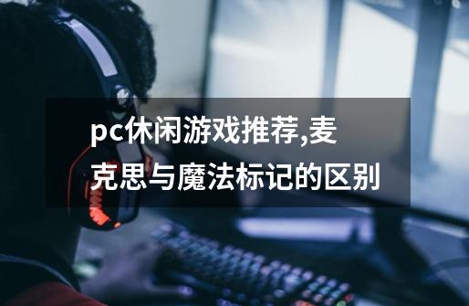 pc休闲游戏推荐,麦克思与魔法标记的区别-第1张-游戏资讯-智辉网络