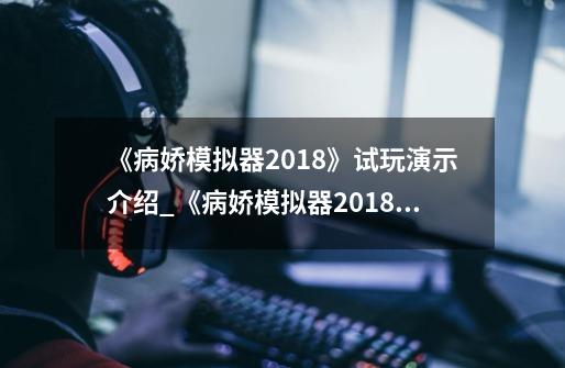 《病娇模拟器2018》试玩演示介绍_《病娇模拟器2018》试玩演示是什么-第1张-游戏资讯-智辉网络