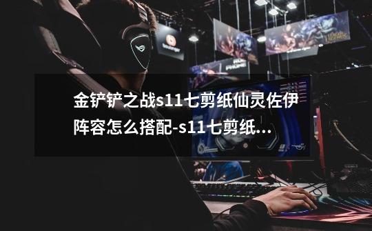 金铲铲之战s11七剪纸仙灵佐伊阵容怎么搭配-s11七剪纸仙灵佐伊阵容搭配推荐-第1张-游戏资讯-智辉网络