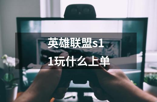 英雄联盟s11玩什么上单-第1张-游戏资讯-智辉网络