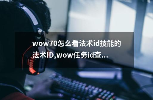 wow7.0怎么看法术id技能的法术ID,wow任务id查询-第1张-游戏资讯-智辉网络