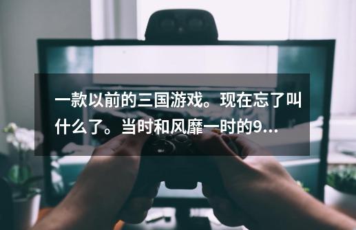 一款以前的三国游戏。现在忘了叫什么了。当时和风靡一时的95红警一起出的，是剧情类回合制的单机三国游戏-第1张-游戏资讯-智辉网络