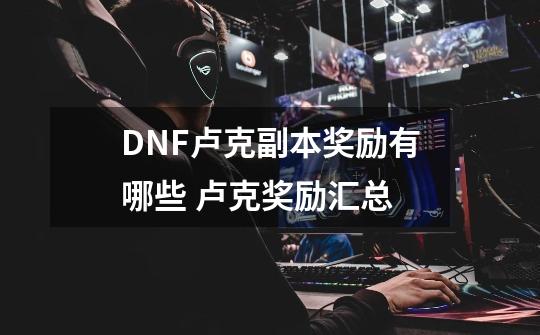 DNF卢克副本奖励有哪些 卢克奖励汇总-第1张-游戏资讯-智辉网络