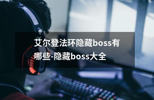 艾尔登法环隐藏boss有哪些-隐藏boss大全-第1张-游戏资讯-智辉网络