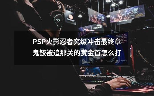 PSP火影忍者究级冲击最终章鬼鲛被追那关的赏金首怎么打-第1张-游戏资讯-智辉网络