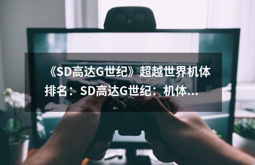 《SD高达G世纪》超越世界机体排名：SD高达G世纪：机体排名全解析！-第1张-游戏资讯-智辉网络