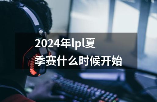 2024年lpl夏季赛什么时候开始-第1张-游戏资讯-智辉网络