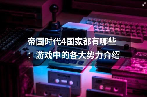 帝国时代4国家都有哪些：游戏中的各大势力介绍-第1张-游戏资讯-智辉网络