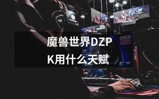 魔兽世界DZPK用什么天赋-第1张-游戏资讯-智辉网络