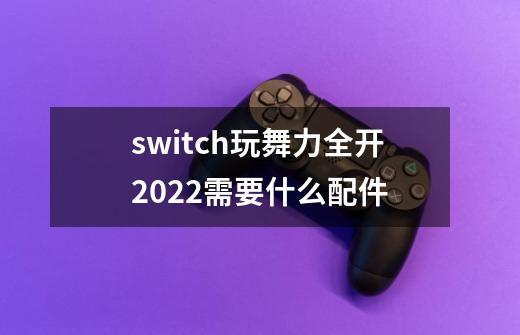 switch玩舞力全开2022需要什么配件-第1张-游戏资讯-智辉网络