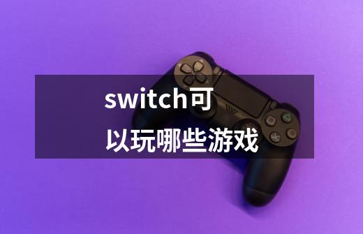 switch可以玩哪些游戏-第1张-游戏资讯-智辉网络