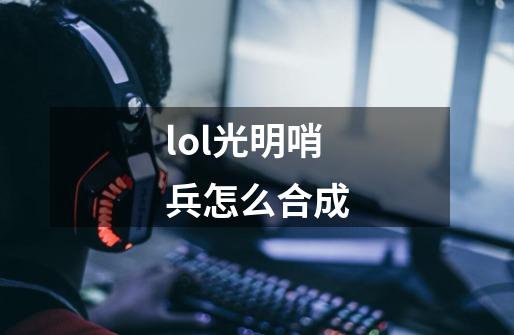 lol光明哨兵怎么合成-第1张-游戏资讯-智辉网络