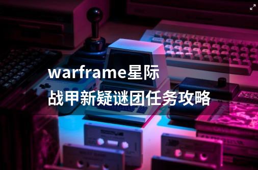 warframe星际战甲新疑谜团任务攻略-第1张-游戏资讯-智辉网络