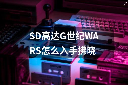 SD高达G世纪WARS怎么入手拂晓-第1张-游戏资讯-智辉网络