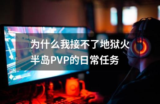 为什么我接不了地狱火半岛PVP的日常任务-第1张-游戏资讯-智辉网络