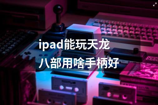 ipad能玩天龙八部用啥手柄好-第1张-游戏资讯-智辉网络