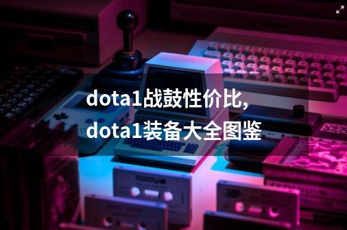 dota1战鼓性价比,dota1装备大全图鉴-第1张-游戏资讯-智辉网络