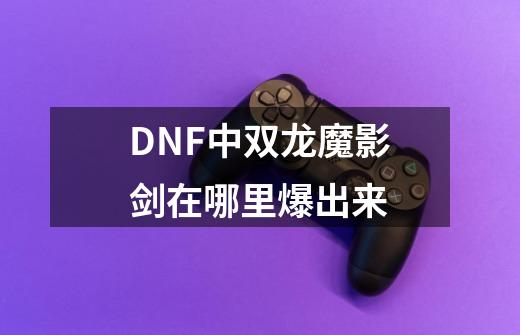 DNF中双龙魔影剑在哪里爆出来-第1张-游戏资讯-智辉网络