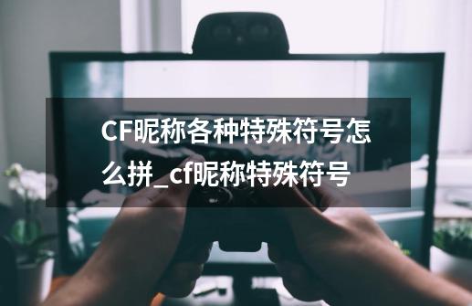 CF昵称各种特殊符号怎么拼_cf昵称特殊符号-第1张-游戏资讯-智辉网络