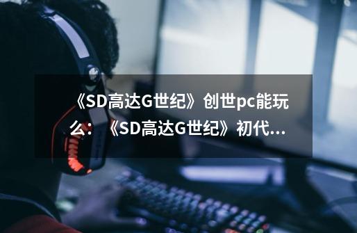 《SD高达G世纪》创世pc能玩么：《SD高达G世纪》初代PC版到手！-第1张-游戏资讯-智辉网络