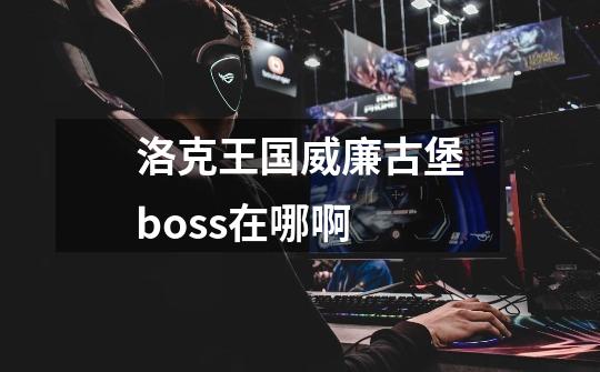 洛克王国威廉古堡boss在哪啊-第1张-游戏资讯-智辉网络