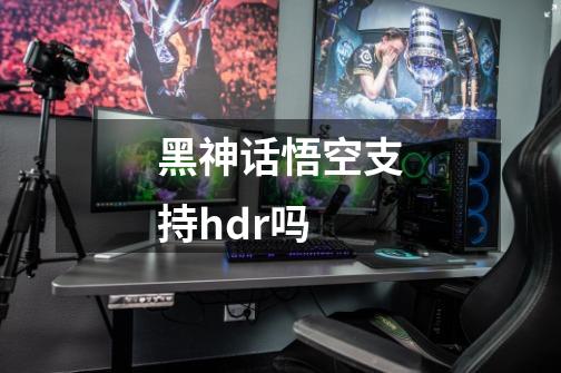 黑神话悟空支持hdr吗-第1张-游戏资讯-智辉网络