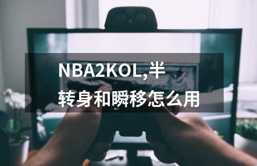 NBA2KOL,半转身和瞬移怎么用-第1张-游戏资讯-智辉网络