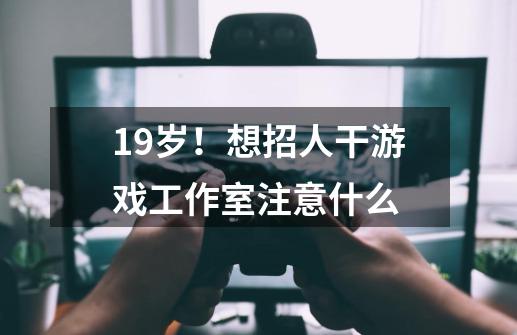 19岁！想招人干游戏工作室注意什么-第1张-游戏资讯-智辉网络