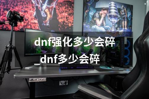 dnf强化多少会碎_dnf+多少会碎-第1张-游戏资讯-智辉网络