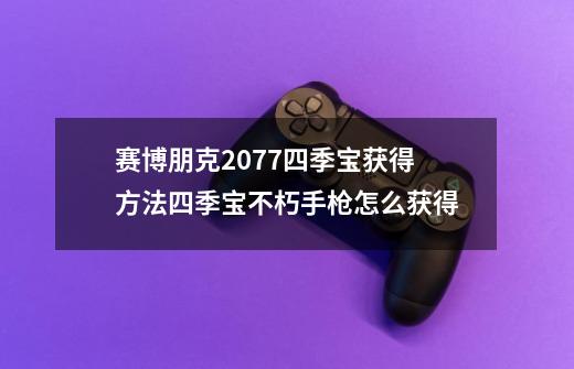 赛博朋克2077四季宝获得方法四季宝不朽手枪怎么获得-第1张-游戏资讯-智辉网络