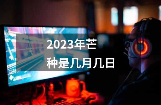 2023年芒种是几月几日-第1张-游戏资讯-智辉网络