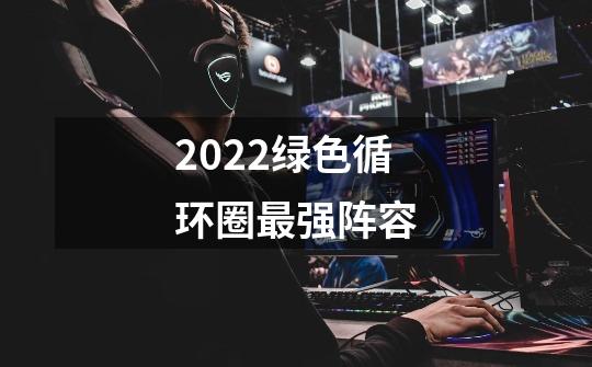 2022绿色循环圈最强阵容-第1张-游戏资讯-智辉网络