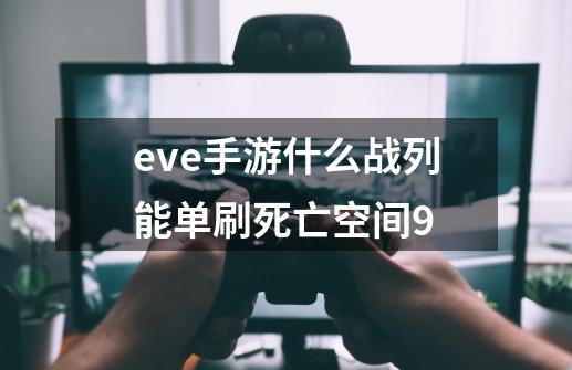 eve手游什么战列能单刷死亡空间9-第1张-游戏资讯-智辉网络