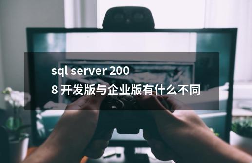 sql server 2008 开发版与企业版有什么不同-第1张-游戏资讯-智辉网络