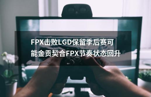 FPX击败LGD保留季后赛可能金贡契合FPX节奏状态回升-第1张-游戏资讯-智辉网络