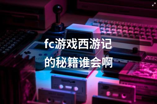 fc游戏西游记的秘籍谁会啊-第1张-游戏资讯-智辉网络