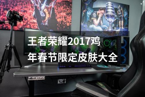 王者荣耀2017鸡年春节限定皮肤大全-第1张-游戏资讯-智辉网络