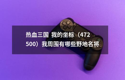 热血三国  我的坐标（472.500）我周围有哪些野地名将-第1张-游戏资讯-智辉网络