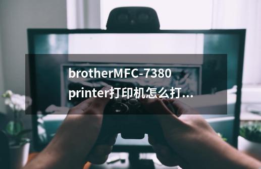 brotherMFC-7380printer打印机怎么打印彩色-第1张-游戏资讯-智辉网络