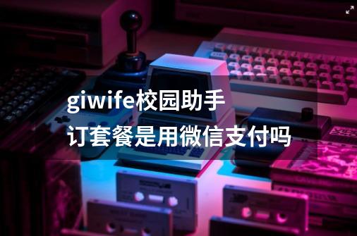 giwife校园助手订套餐是用微信支付吗-第1张-游戏资讯-智辉网络