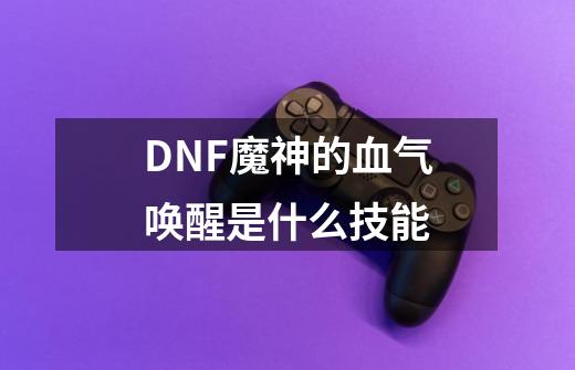 DNF魔神的血气唤醒是什么技能-第1张-游戏资讯-智辉网络